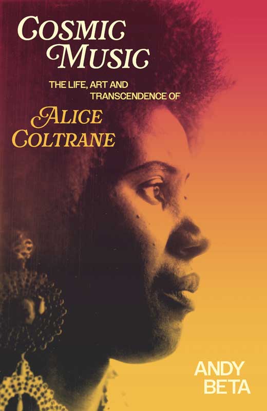 Cosmic Music: The Life, Art and Transcendence of Alice Coltrane by Andy Beta
